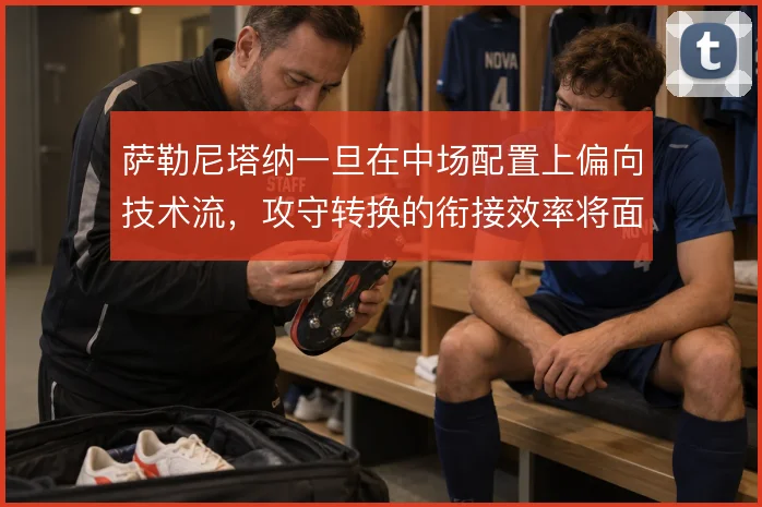 萨勒尼塔纳一旦在中场配置上偏向技术流，攻守转换的衔接效率将面临考验