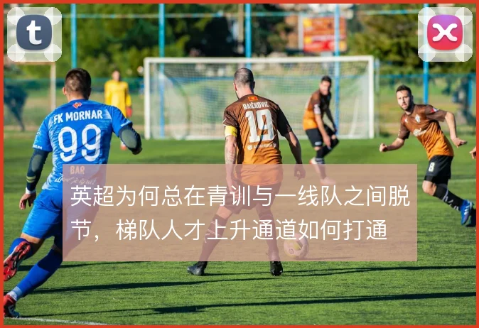 英超为何总在青训与一线队之间脱节，梯队人才上升通道如何打通