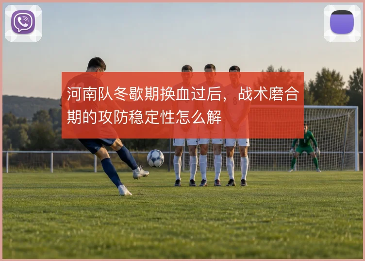 河南队冬歇期换血过后，战术磨合期的攻防稳定性怎么解