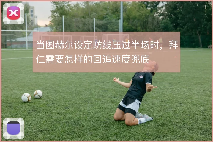 当图赫尔设定防线压过半场时，拜仁需要怎样的回追速度兜底