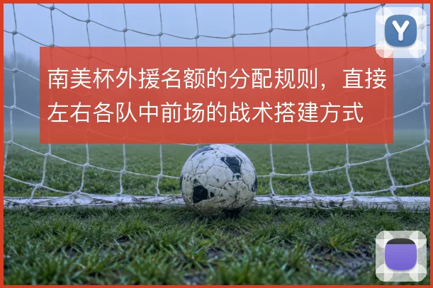 南美杯外援名额的分配规则，直接左右各队中前场的战术搭建方式