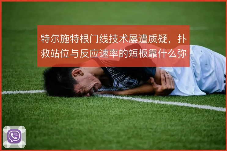 特尔施特根门线技术屡遭质疑,扑救站位与反应速率的短板靠什么弥补