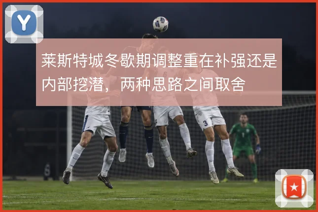 莱斯特城冬歇期调整重在补强还是内部挖潜，两种思路之间取舍