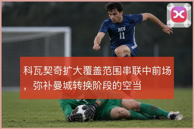 科瓦契奇扩大覆盖范围串联中前场,弥补曼城转换阶段的空当