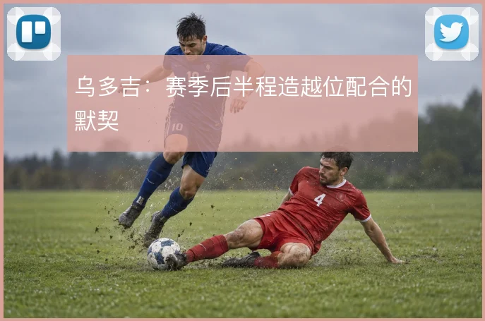乌多吉：赛季后半程造越位配合的默契