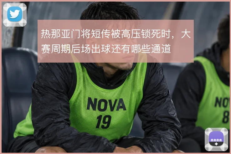 热那亚门将短传被高压锁死时，大赛周期后场出球还有哪些通道