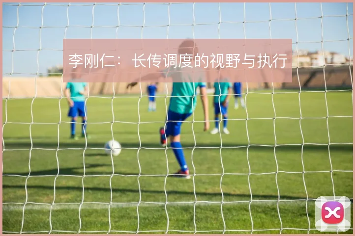 李刚仁：长传调度的视野与执行