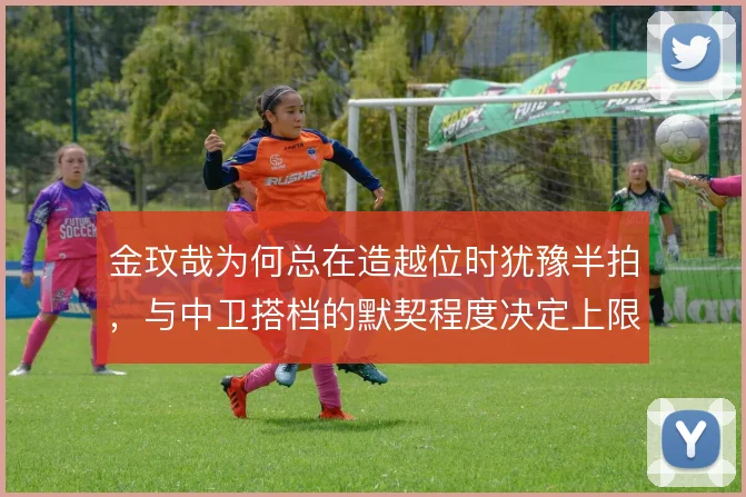 金玟哉为何总在造越位时犹豫半拍，与中卫搭档的默契程度决定上限