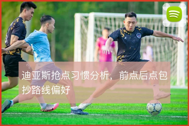迪亚斯抢点习惯分析，前点后点包抄路线偏好