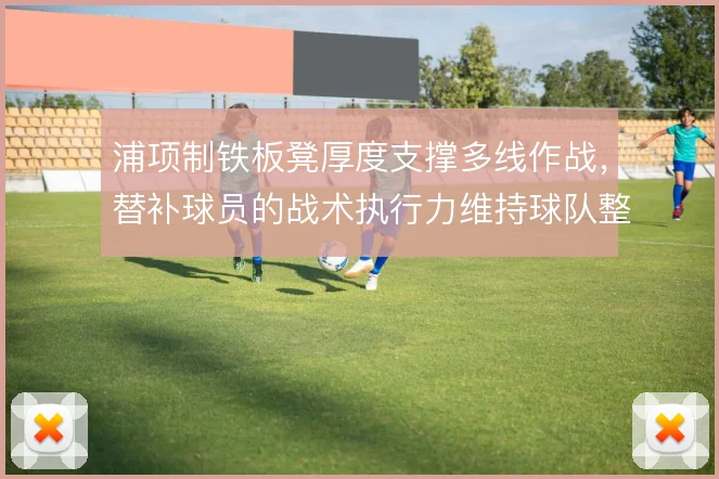 浦项制铁板凳厚度支撑多线作战，替补球员的战术执行力维持球队整体强度