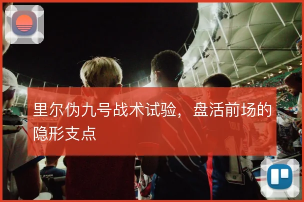 里尔伪九号战术试验，盘活前场的隐形支点