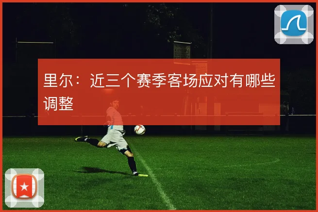 里尔：近三个赛季客场应对有哪些调整