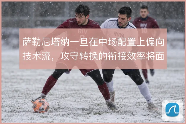 萨勒尼塔纳一旦在中场配置上偏向技术流，攻守转换的衔接效率将面临考验
