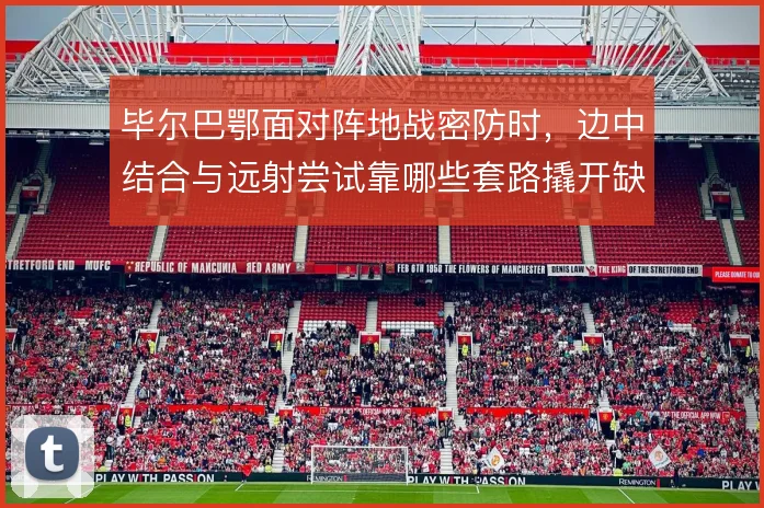 毕尔巴鄂面对阵地战密防时，边中结合与远射尝试靠哪些套路撬开缺口