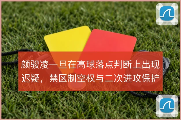 颜骏凌一旦在高球落点判断上出现迟疑,禁区制空权与二次进攻保护怎么解