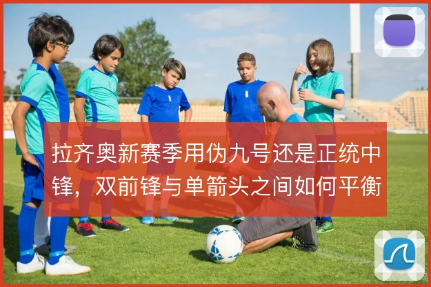 拉齐奥新赛季用伪九号还是正统中锋，双前锋与单箭头之间如何平衡