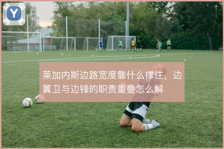 莱加内斯边路宽度靠什么撑住，边翼卫与边锋的职责重叠怎么解