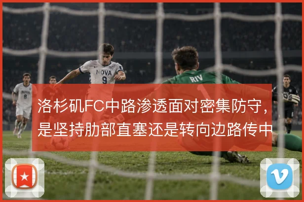 洛杉矶FC中路渗透面对密集防守,是坚持肋部直塞还是转向边路传中
