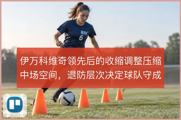 伊万科维奇领先后的收缩调整压缩中场空间,退防层次决定球队守成质量