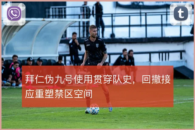 拜仁伪九号使用贯穿队史，回撤接应重塑禁区空间