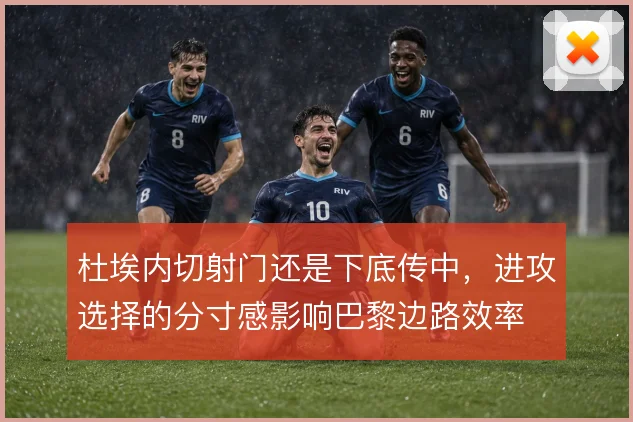 杜埃内切射门还是下底传中，进攻选择的分寸感影响巴黎边路效率