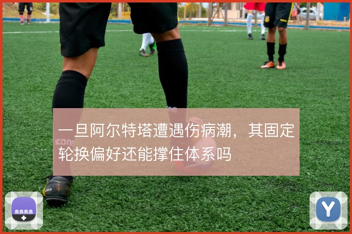一旦阿尔特塔遭遇伤病潮，其固定轮换偏好还能撑住体系吗