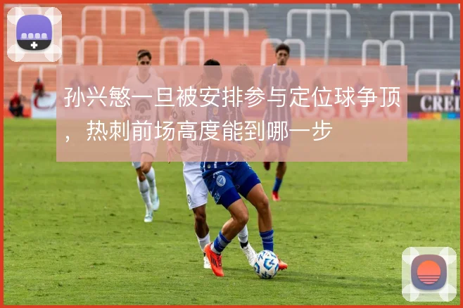孙兴慜一旦被安排参与定位球争顶，热刺前场高度能到哪一步