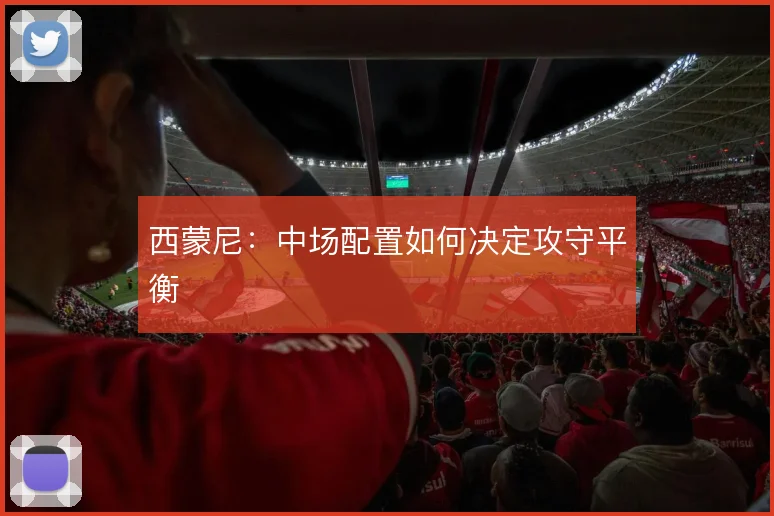 西蒙尼：中场配置如何决定攻守平衡