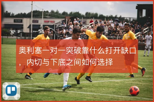奥利塞一对一突破靠什么打开缺口，内切与下底之间如何选择