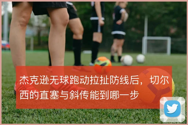 杰克逊无球跑动拉扯防线后,切尔西的直塞与斜传能到哪一步