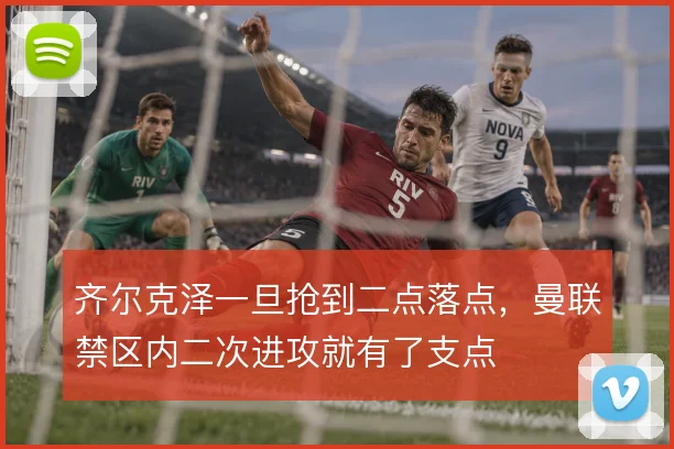 齐尔克泽一旦抢到二点落点，曼联禁区内二次进攻就有了支点