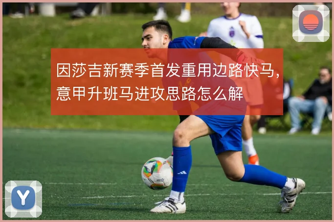 因莎吉新赛季首发重用边路快马，意甲升班马进攻思路怎么解