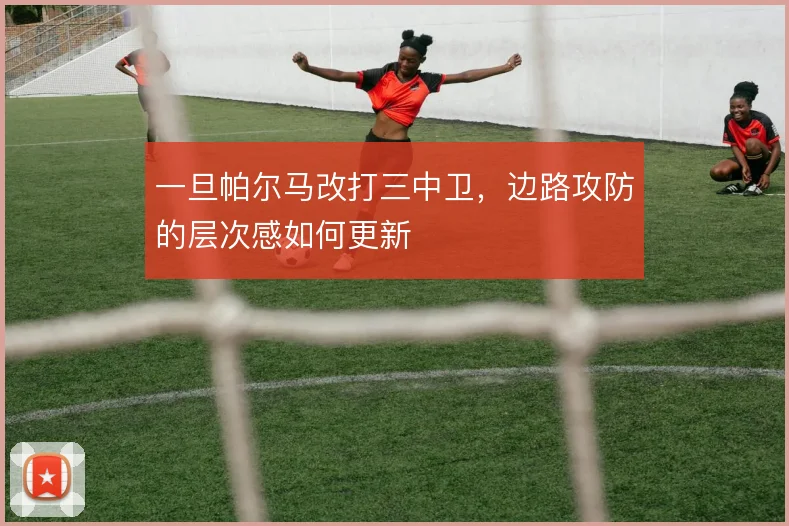 一旦帕尔马改打三中卫，边路攻防的层次感如何更新