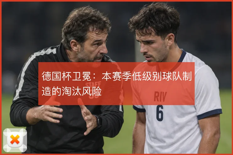 德国杯卫冕：本赛季低级别球队制造的淘汰风险