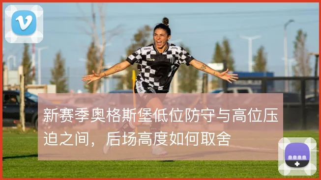 新赛季奥格斯堡低位防守与高位压迫之间，后场高度如何取舍