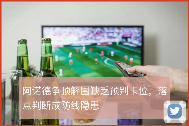 阿诺德争顶解围缺乏预判卡位，落点判断成防线隐患