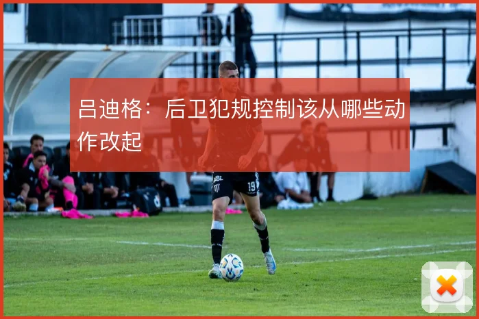 吕迪格：后卫犯规控制该从哪些动作改起