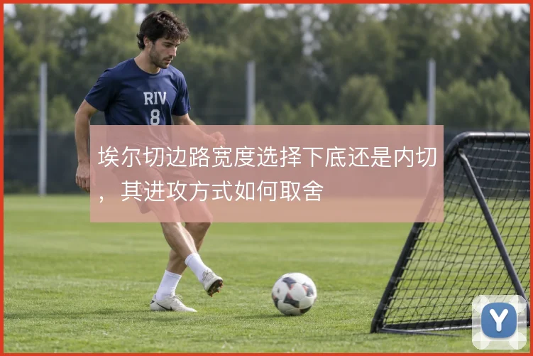 埃尔切边路宽度选择下底还是内切，其进攻方式如何取舍