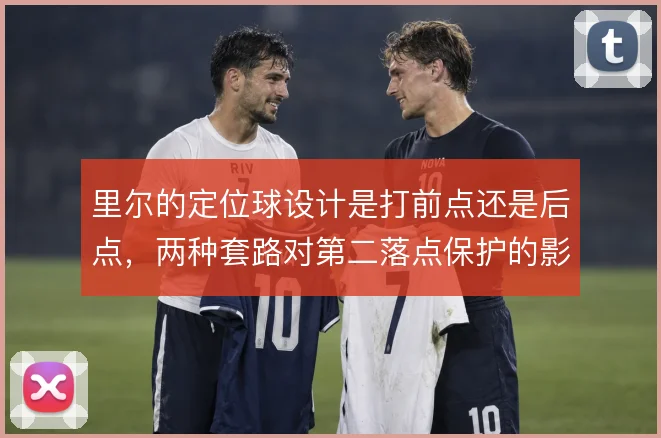 里尔的定位球设计是打前点还是后点，两种套路对第二落点保护的影响