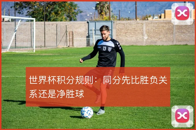 世界杯积分规则：同分先比胜负关系还是净胜球
