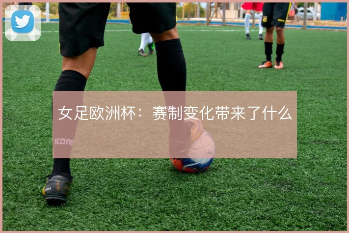 女足欧洲杯：赛制变化带来了什么