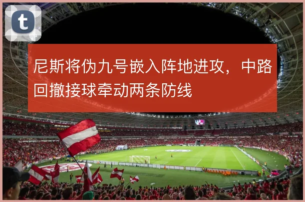 尼斯将伪九号嵌入阵地进攻，中路回撤接球牵动两条防线