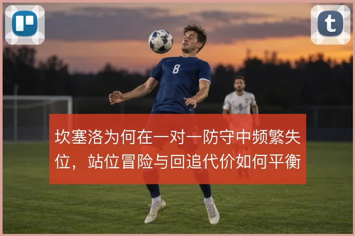 坎塞洛为何在一对一防守中频繁失位，站位冒险与回追代价如何平衡