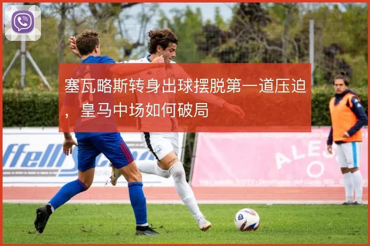 塞瓦略斯转身出球摆脱第一道压迫，皇马中场如何破局