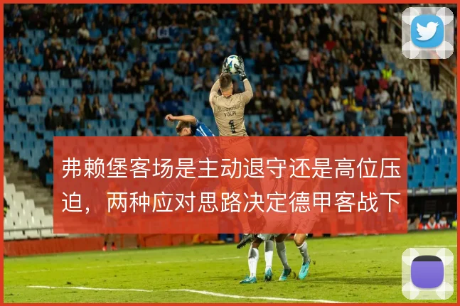 弗赖堡客场是主动退守还是高位压迫，两种应对思路决定德甲客战下限