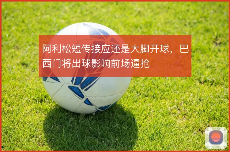 阿利松短传接应还是大脚开球，巴西门将出球影响前场逼抢