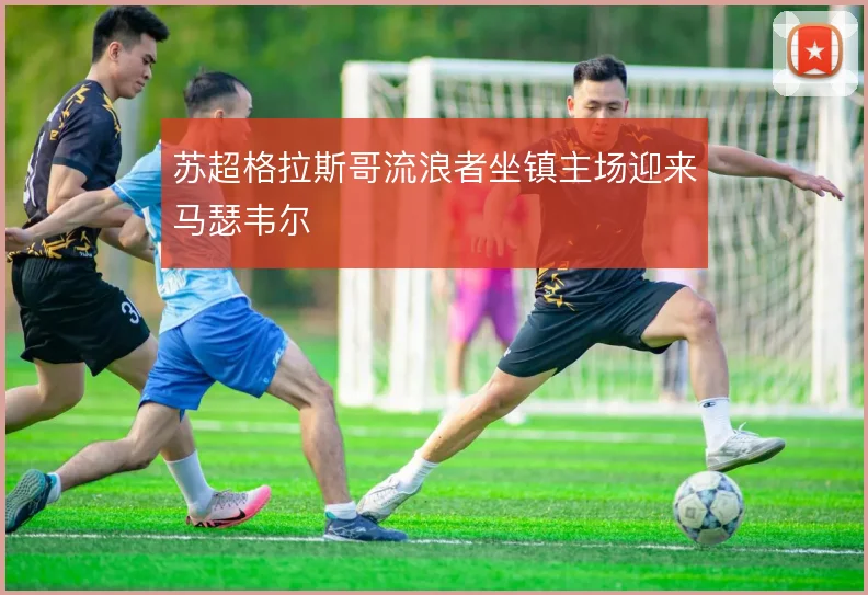 苏超格拉斯哥流浪者坐镇主场迎来马瑟韦尔