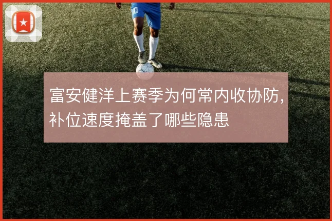富安健洋上赛季为何常内收协防，补位速度掩盖了哪些隐患