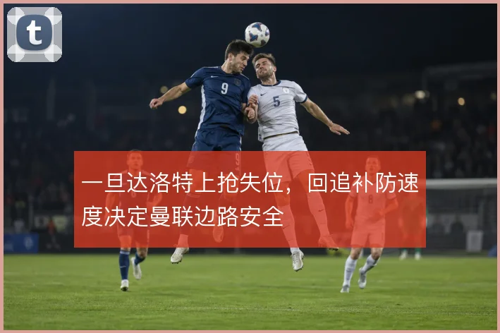 一旦达洛特上抢失位，回追补防速度决定曼联边路安全