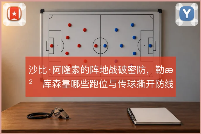 沙比·阿隆索的阵地战破密防，勒沃库森靠哪些跑位与传球撕开防线